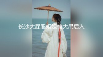 长沙大屁股姐姐被大吊后入