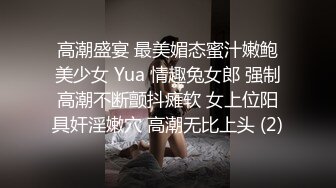 高潮盛宴 最美媚态蜜汁嫩鲍美少女 Yua 情趣兔女郎 强制高潮不断颤抖瘫软 女上位阳具奸淫嫩穴 高潮无比上头 (2)