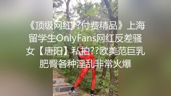 《顶级网红??付费精品》上海留学生OnlyFans网红反差骚女【唐阳】私拍??欧美范巨乳肥臀各种淫乱非常火爆