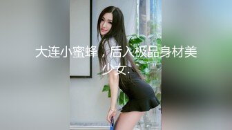 大连小蜜蜂，后入极品身材美少女.