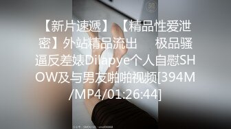 【新片速遞】 【精品性爱泄密】外站精品流出❤️极品骚逼反差婊Dilapye个人自慰SHOW及与男友啪啪视频[394M/MP4/01:26:44]