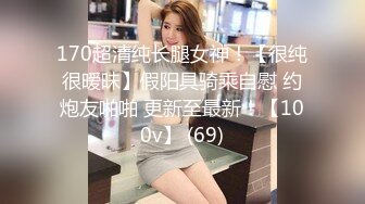 170超清纯长腿女神！【很纯很暧昧】假阳具骑乘自慰 约炮友啪啪 更新至最新！【100v】 (69)