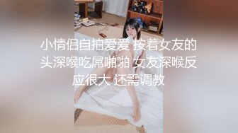 小情侣自拍爱爱 按着女友的头深喉吃屌啪啪 女友深喉反应很大 还需调教