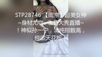 STP28746 【南京】超美女神~身材尤物~收费大秀直播~！神似孙一宁，清纯指数高，纯欲天花板！