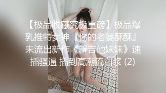 【极品收藏究极重磅】极品爆乳推特女神『你的老婆酥酥』未流出新作《新吉他妹妹》速插骚逼 插到高潮流白浆 (2)