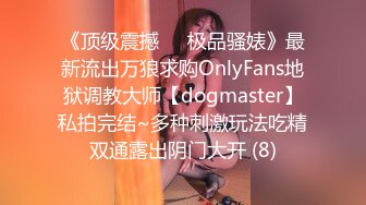 《顶级震撼㊙️极品骚婊》最新流出万狼求购OnlyFans地狱调教大师【dogmaster】私拍完结~多种刺激玩法吃精双通露出阴门大开 (8)