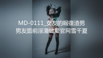 MD-0111_女友的報復渣男男友面前淫蕩做愛官网雪千夏