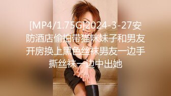 [MP4/1.75G]2024-3-27安防酒店偷拍带猫咪妹子和男友开房换上黑色丝袜男友一边手撕丝袜一边中出她