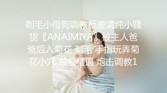 剃毛小母狗调教反差清纯小骚货〖ANAIMIYA〗被主人爸爸后入菊花 剃毛 手指玩弄菊花小穴 啪啪骚逼 炮击调教1