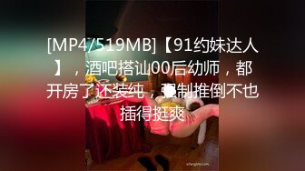 [MP4/519MB]【91约妹达人】，酒吧搭讪00后幼师，都开房了还装纯，强制推倒不也插得挺爽