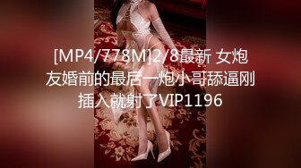 [MP4/778M]2/8最新 女炮友婚前的最后一炮小哥舔逼刚插入就射了VIP1196