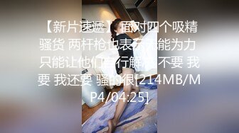 【新片速遞】 面对四个吸精骚货 两杆枪也表示无能为力 只能让他们自行解决 不要 我要 我还要 骚的很[214MB/MP4/04:25]