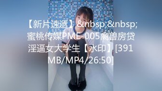 【新片速遞】&nbsp;&nbsp;蜜桃传媒PME-005禽兽房贷淫逼女大学生【水印】[391MB/MP4/26:50]