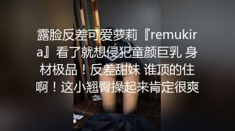 露脸反差可爱萝莉『remukira』看了就想侵犯童颜巨乳 身材极品！反差甜妹 谁顶的住啊！这小翘臀操起来肯定很爽