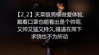 【2_2】天菜级男模做爱体验,戴着口罩也能看出是个帅哥,又帅又猛又持久,骚逼在屌下求饶也不为所动