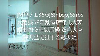 [MP4/ 1.35G]&nbsp;&nbsp;超强3P淫乱酒店菲儿大表姐啪啪交前怼后操 双吃大肉棒两猛男狂干淫荡表姐