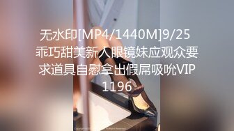 无水印[MP4/1440M]9/25 乖巧甜美新人眼镜妹应观众要求道具自慰拿出假屌吸吮VIP1196