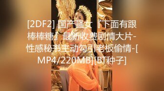 [2DF2] 国产骚女『下面有跟棒棒糖』最新收费剧情大片-性感秘书主动勾引老板偷情-[MP4/220MB][BT种子]