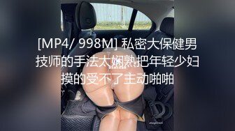 [MP4/ 998M] 私密大保健男技师的手法太娴熟把年轻少妇摸的受不了主动啪啪