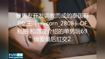 被男友开发调教而成的泰国群P女王「unicorn_2808」OF私拍 和男友介绍的单男玩69做爱最后肛交2