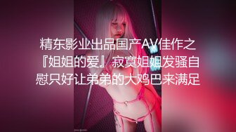 精东影业出品国产AV佳作之『姐姐的爱』寂寞姐姐发骚自慰只好让弟弟的大鸡巴来满足