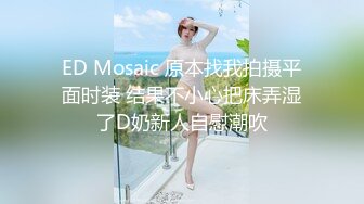 ED Mosaic 原本找我拍摄平面时装 结果不小心把床弄湿了D奶新人自慰潮吹