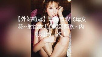 【外站销冠】母亲节双飞母女花~射给女儿[莹姐]两次~内射妈妈一次！