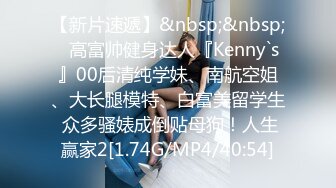 【新片速遞】&nbsp;&nbsp;⚡高富帅健身达人『Kenny`s』00后清纯学妹、南航空姐、大长腿模特、白富美留学生 众多骚婊成倒贴母狗！人生赢家2[1.74G/MP4/40:54]