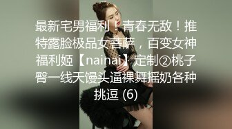 最新宅男福利！青春无敌！推特露脸极品女菩萨，百变女神福利姬【nainai】定制②桃子臀一线天馒头逼裸舞摇奶各种挑逗 (6)