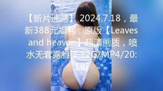 【新片速遞】 2024.7.18，最新388元福利，原版【Leaves and heaven】超清画质，喷水无套露脸[1.12G/MP4/20:18]