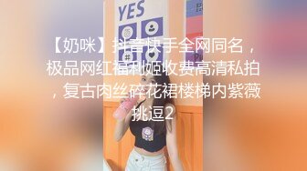 【奶咪】抖音快手全网同名，极品网红福利姬收费高清私拍，复古肉丝碎花裙楼梯内紫薇挑逗2