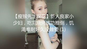 【瘦猴先生探花】新人良家小少妇，吃完烧烤成功推倒，饥渴难耐好久没做爱 (1)