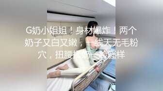 G奶小姐姐！身材爆炸！两个奶子又白又嫩，一线天无毛粉穴，扭腰揉奶一脸骚样