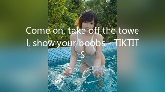 Come on, take off the towel, show your boobs - TIKTITS