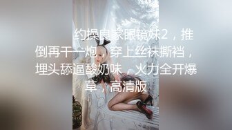 ❤️❤️约操良家眼镜妹2，推倒再干一炮，穿上丝袜撕裆，埋头舔逼酸奶味，火力全开爆草，高清版