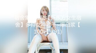 宿舍集体淫乱【新东方女生宿舍】多位女神被干~爆白浆【100v】 (91)