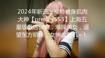 2024年新流出推特健身肌肉大神【presley553】上海五星级酒店窗前，爆操美女，遥望东方明珠，女神收割机~！ (3)