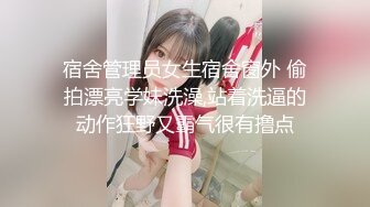 宿舍管理员女生宿舍窗外 偷拍漂亮学妹洗澡,站着洗逼的动作狂野又霸气很有撸点