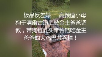 ❤️极品反差婊❤️高颜值小母狗于清幽古道上被金主爸爸调教，带狗链乳头带铃铛吃金主爸爸的大鸡巴并吞精！