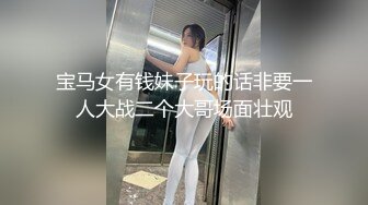 宝马女有钱妹子玩的话非要一人大战二个大哥场面壮观