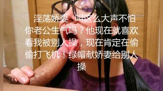 ✿淫荡娇妻✿叫这么大声不怕你老公生气吗？他现在就喜欢看我被别人操，现在肯定在偷偷打飞机！绿帽献娇妻给别人操