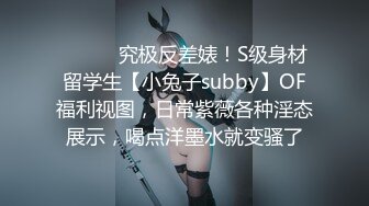 ⚫️⚫️究极反差婊！S级身材留学生【小兔子subby】OF福利视图，日常紫薇各种淫态展示，喝点洋墨水就变骚了