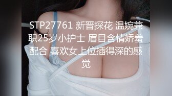 STP27761 新晋探花 温婉兼职25岁小护士 眉目含情娇羞配合 喜欢女上位插得深的感觉