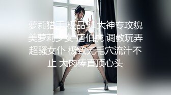 萝莉猎手 极品91大神专攻貌美萝莉少女 唐伯虎 调教玩弄超骚女仆 极致无毛穴流汁不止 大肉棒直顶心头