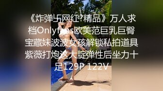 《炸弹卐网红?精品》万人求档Onlyfans欧美范巨乳巨臀宝藏妹波波女孩解锁私拍道具紫薇打炮这大腚弹性后坐力十足129P 122V