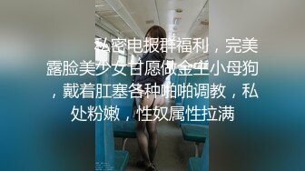 ⚫️⚫️私密电报群福利，完美露脸美少女甘愿做金主小母狗，戴着肛塞各种啪啪调教，私处粉嫩，性奴属性拉满