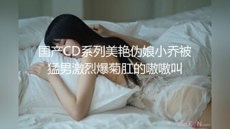 国产CD系列美艳伪娘小乔被猛男激烈爆菊肛的嗷嗷叫