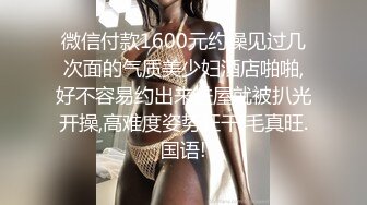 微信付款1600元约操见过几次面的气质美少妇酒店啪啪,好不容易约出来进屋就被扒光开操,高难度姿势狂干,毛真旺.国语!