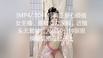 [MP4/ 804M] 真正良心颜值女主播，露脸卖力深喉，近镜头无套啪啪大战50分钟狠狠操最后撸在肚子上