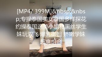 [MP4/ 399M]&nbsp;&nbsp;专操泰国美女泰国多样探花约操泰国选美小姐和黑丝学生妹玩双飞 爆乳御姐 娇嫩学妹超爽组合